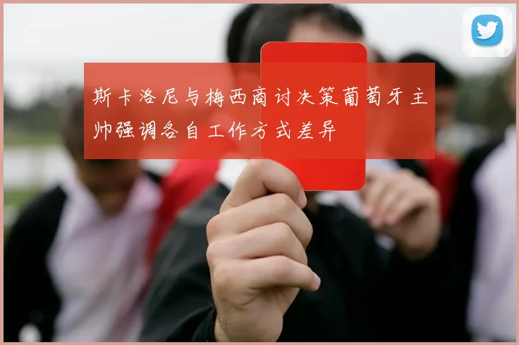 斯卡洛尼与梅西商讨决策葡萄牙主帅强调各自工作方式差异