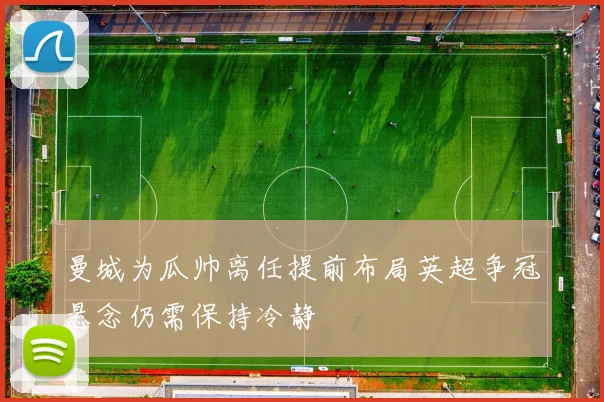 曼城为瓜帅离任提前布局英超争冠悬念仍需保持冷静