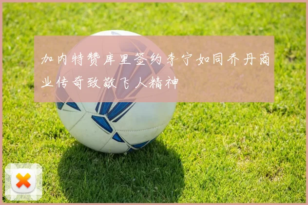 加内特赞库里签约李宁如同乔丹商业传奇致敬飞人精神