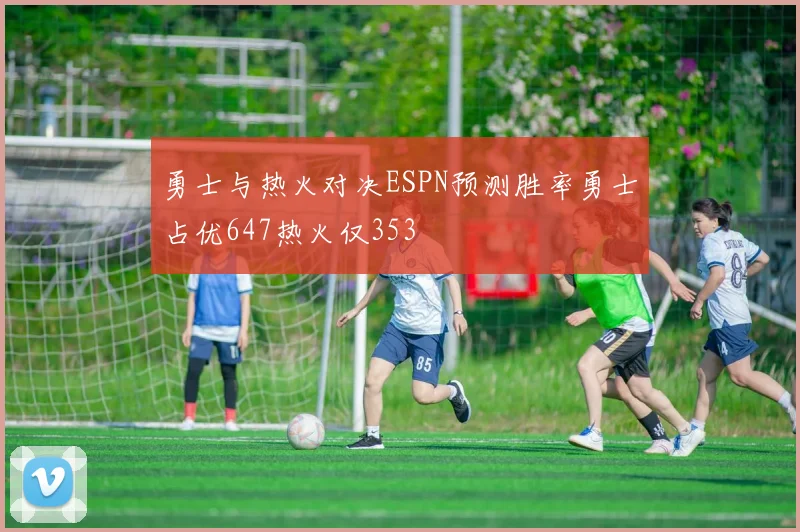勇士与热火对决ESPN预测胜率勇士占优647热火仅353