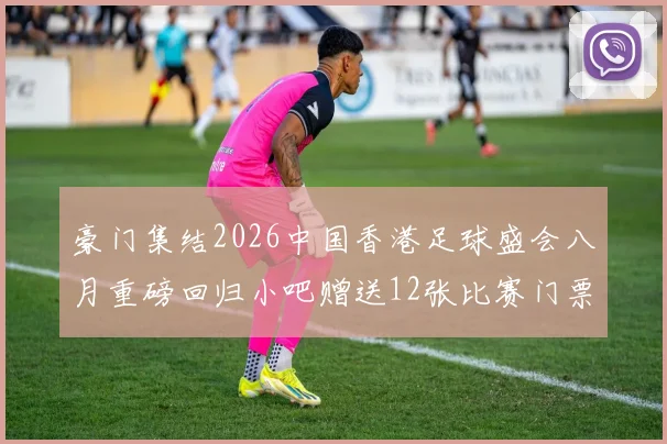 豪门集结2026中国香港足球盛会八月重磅回归小吧赠送12张比赛门票等你来拿