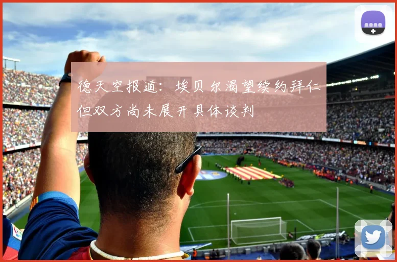德天空报道：埃贝尔渴望续约拜仁但双方尚未展开具体谈判