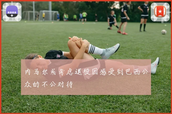 内马尔或考虑退役因感受到巴西公众的不公对待