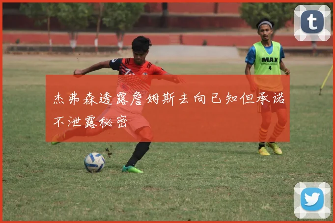 杰弗森透露詹姆斯去向已知但承诺不泄露秘密