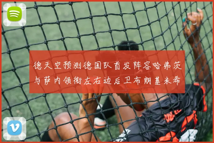 德天空预测德国队首发阵容哈弗茨与萨内领衔左右边后卫布朗基米希出战