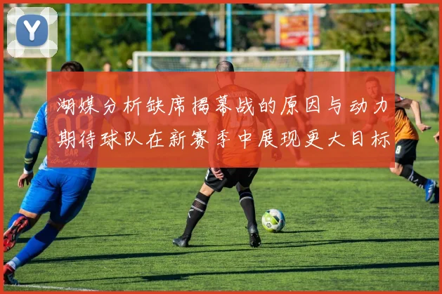 湖媒分析缺席揭幕战的原因与动力期待球队在新赛季中展现更大目标与激情