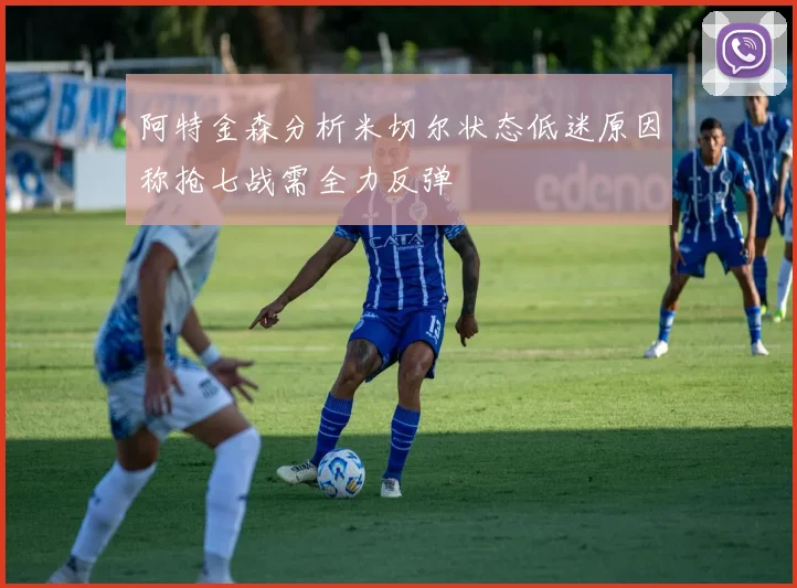 阿特金森分析米切尔状态低迷原因称抢七战需全力反弹