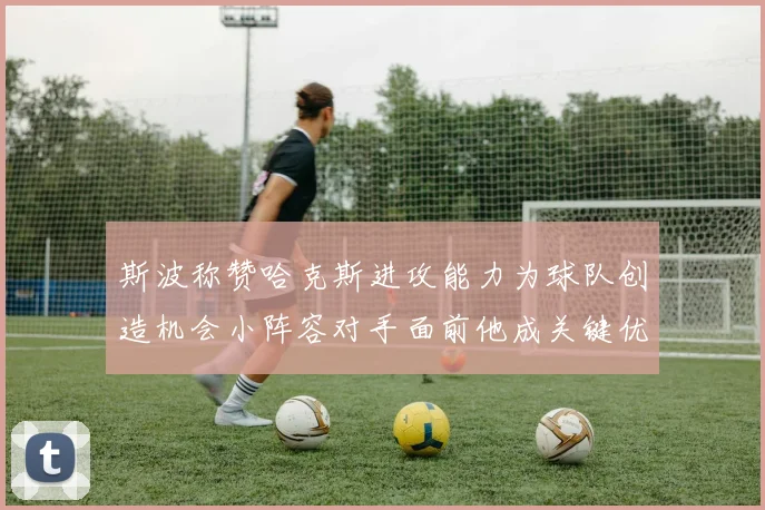 斯波称赞哈克斯进攻能力为球队创造机会小阵容对手面前他成关键优势