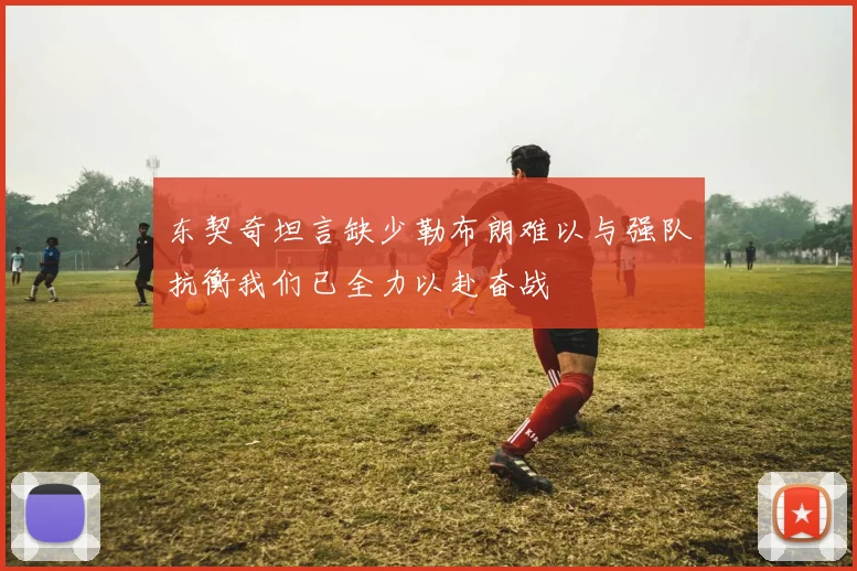 东契奇坦言缺少勒布朗难以与强队抗衡我们已全力以赴奋战