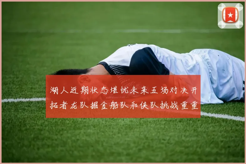 湖人近期状态堪忧未来五场对决开拓者龙队掘金船队和侠队挑战重重