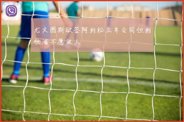 尤文图斯欲签阿利松三年合同但利物浦不愿放人