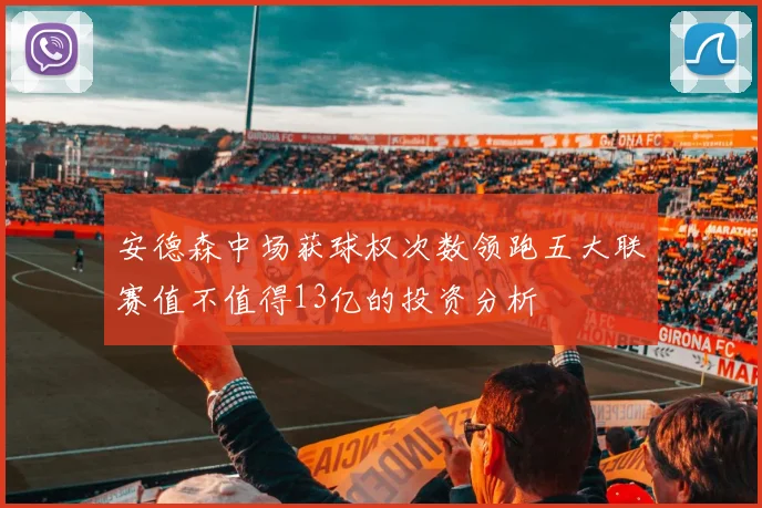 安德森中场获球权次数领跑五大联赛值不值得13亿的投资分析