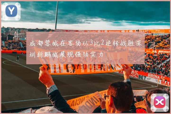 成都蓉城在客场以3比2逆转战胜深圳新鹏城展现强劲实力