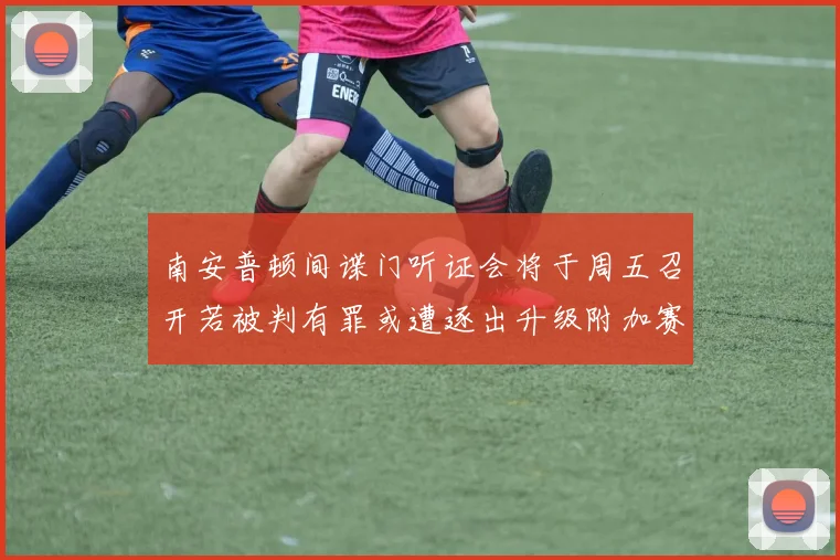 南安普顿间谍门听证会将于周五召开若被判有罪或遭逐出升级附加赛