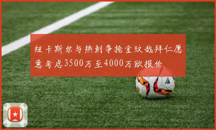 纽卡斯尔与热刺争抢金玟哉拜仁愿意考虑3500万至4000万欧报价