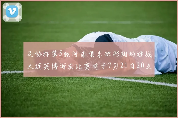 足协杯第5轮河南俱乐部彩陶坊迎战大连英博海发比赛将于7月21日20点精彩开战