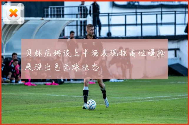 贝林厄姆谈上半场表现称高位逼抢展现出色无球状态