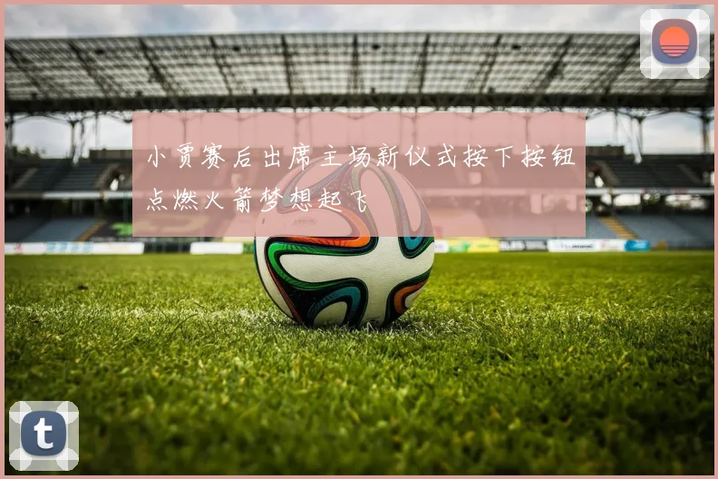 小贾赛后出席主场新仪式按下按钮点燃火箭梦想起飞