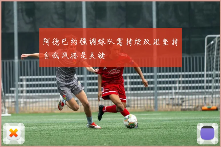 阿德巴约强调球队需持续改进坚持自我风格是关键