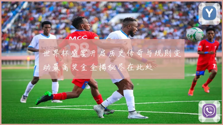 世界杯盛宴开启历史传奇与规则变动最高奖金全揭秘尽在此处