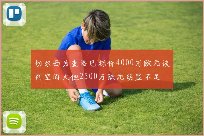 切尔西为查洛巴标价4000万欧元谈判空间大但2500万欧元明显不足