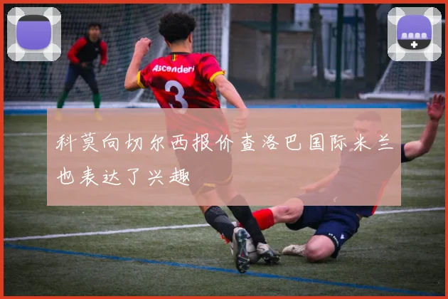 科莫向切尔西报价查洛巴国际米兰也表达了兴趣