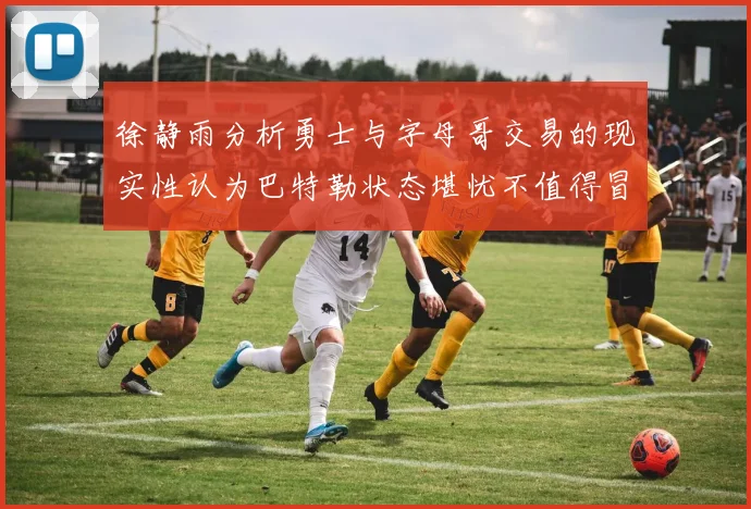 徐静雨分析勇士与字母哥交易的现实性认为巴特勒状态堪忧不值得冒险
