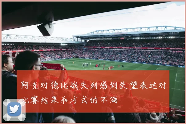 阿克对德比战失利感到失望表达对比赛结果和方式的不满