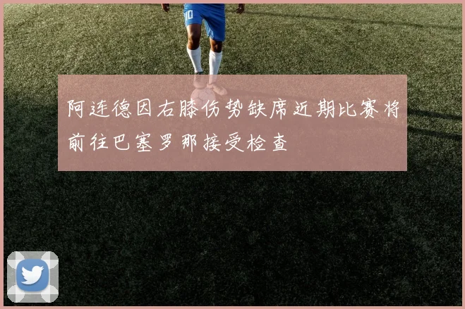 阿连德因右膝伤势缺席近期比赛将前往巴塞罗那接受检查