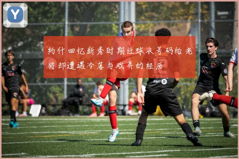约什回忆新秀时期让球衣号码给老将却遭遇冷落与戏弄的经历