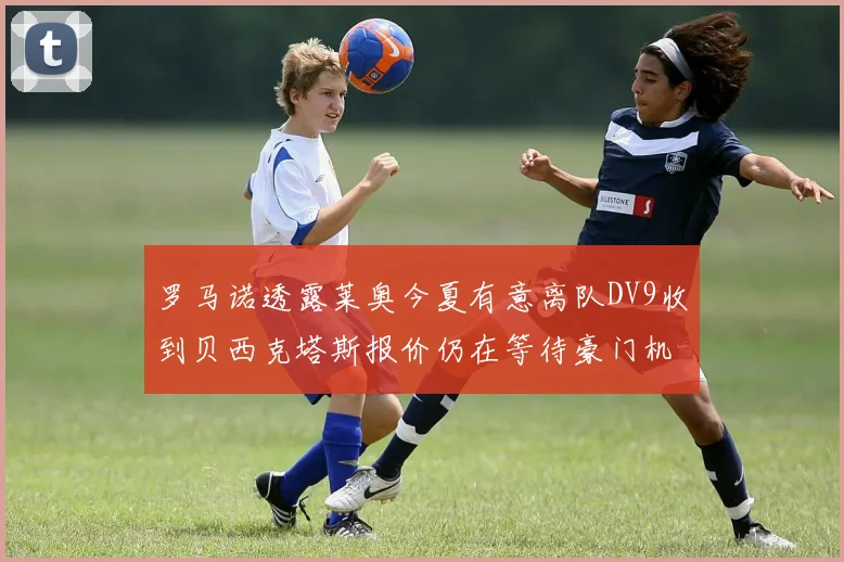 罗马诺透露莱奥今夏有意离队DV9收到贝西克塔斯报价仍在等待豪门机会