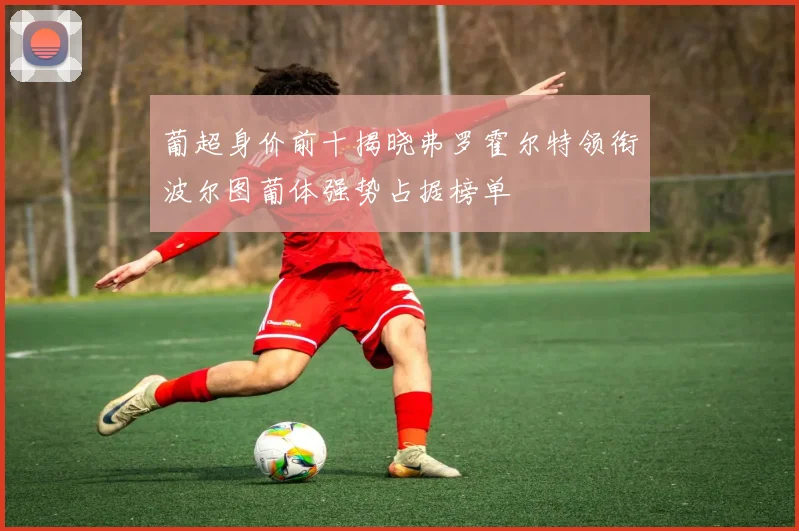 葡超身价前十揭晓弗罗霍尔特领衔波尔图葡体强势占据榜单