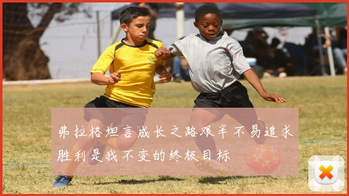 弗拉格坦言成长之路艰辛不易追求胜利是我不变的终极目标
