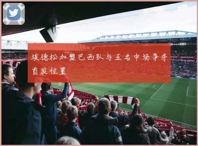 埃德松加盟巴西队与五名中场争夺首发位置