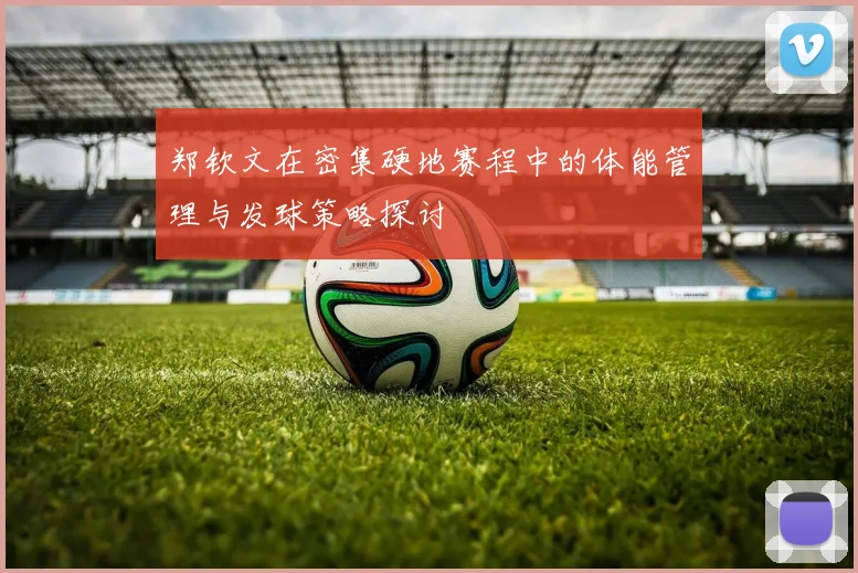 郑钦文在密集硬地赛程中的体能管理与发球策略探讨