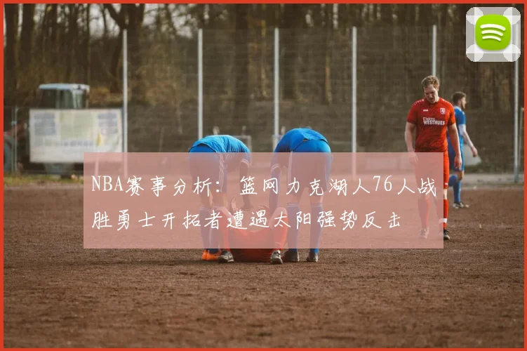 NBA赛事分析：篮网力克湖人76人战胜勇士开拓者遭遇太阳强势反击