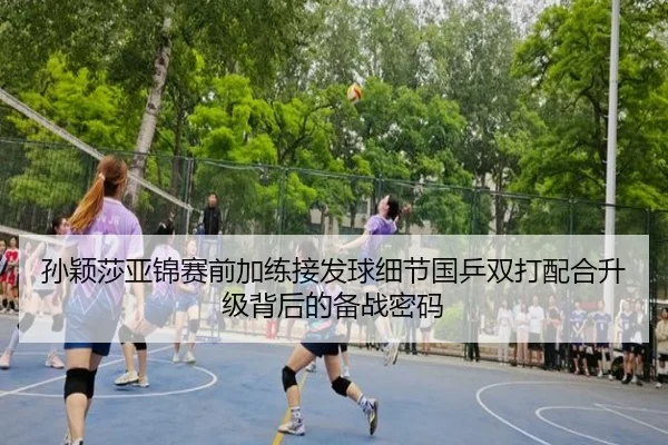 孙颖莎亚锦赛前加练接发球细节国乒双打配合升级背后的备战密码